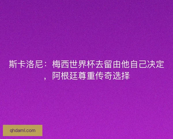 斯卡洛尼：梅西世界杯去留由他自己决定，阿根廷尊重传奇选择