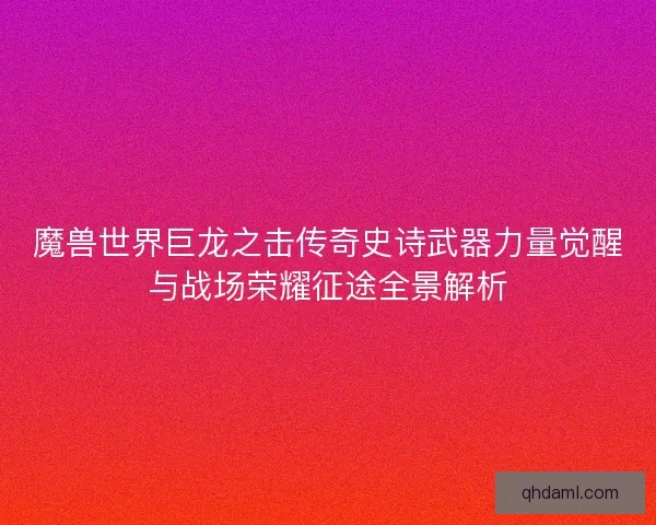 魔兽世界巨龙之击传奇史诗武器力量觉醒与战场荣耀征途全景解析