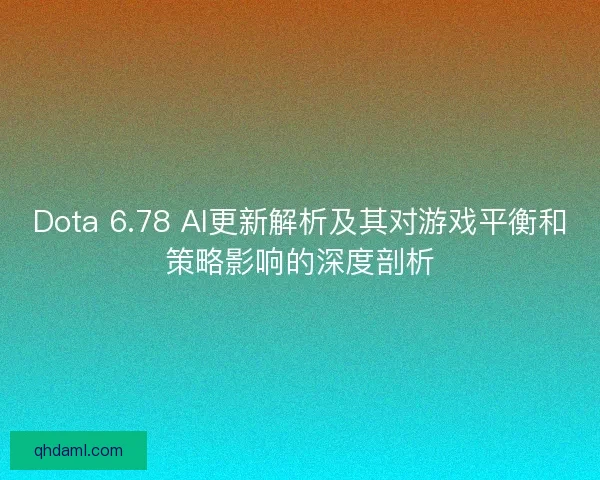 Dota 6.78 AI更新解析及其对游戏平衡和策略影响的深度剖析