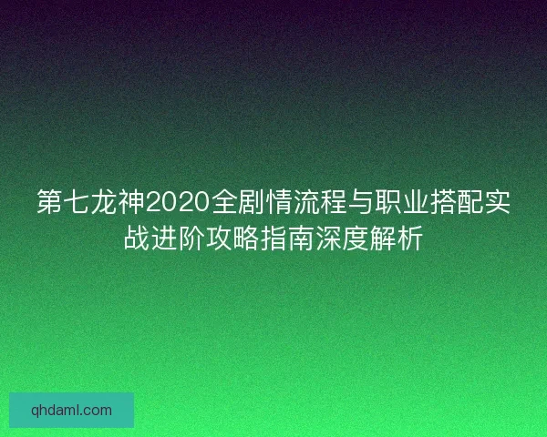 第七龙神2020全剧情流程与职业搭配实战进阶攻略指南深度解析
