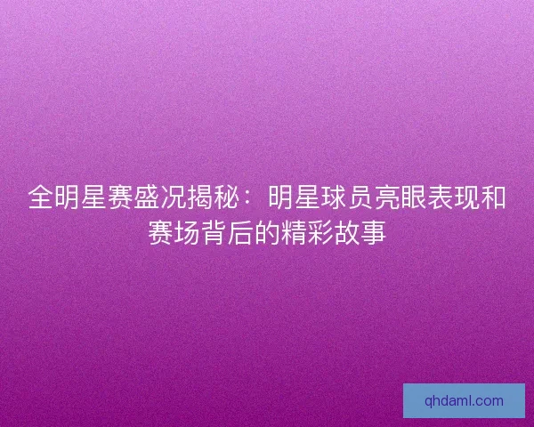 全明星赛盛况揭秘：明星球员亮眼表现和赛场背后的精彩故事