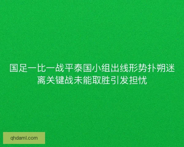 国足一比一战平泰国小组出线形势扑朔迷离关键战未能取胜引发担忧