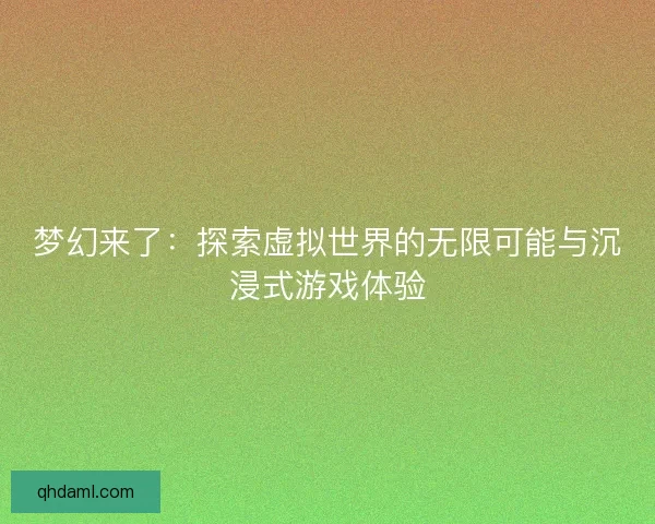 梦幻来了：探索虚拟世界的无限可能与沉浸式游戏体验